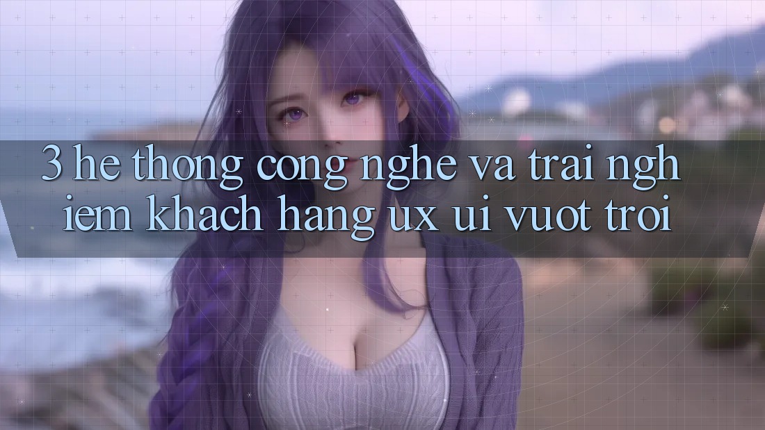 3. Hệ thống công nghệ và Trải nghiệm khách hàng (UX/UI) vượt trội