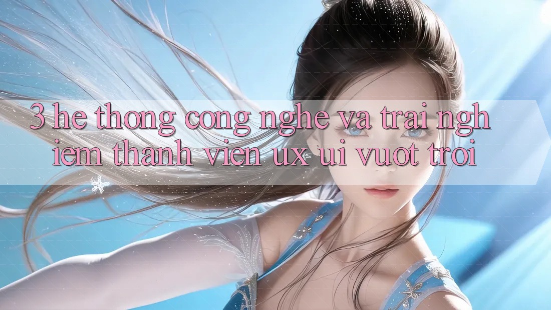 3. Hệ thống công nghệ và Trải nghiệm thành viên (UX/UI) vượt trội