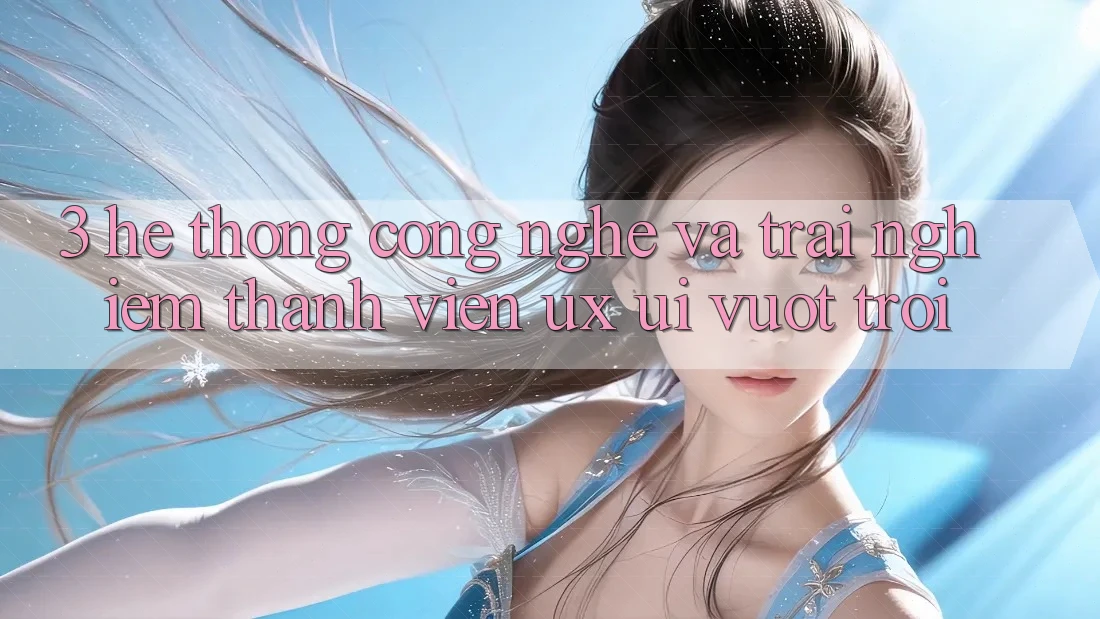 3. Hệ thống công nghệ và Trải nghiệm thành viên (UX/UI) vượt trội