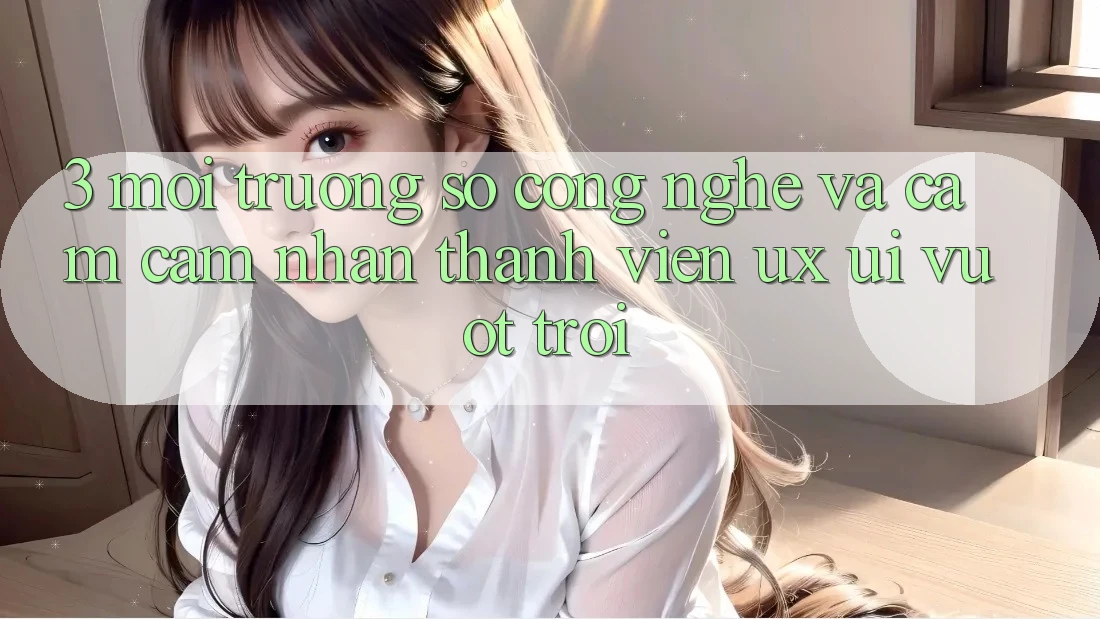 3. Môi trường số công nghệ và Cảm cảm nhận thành viên (UX/UI) vượt trội