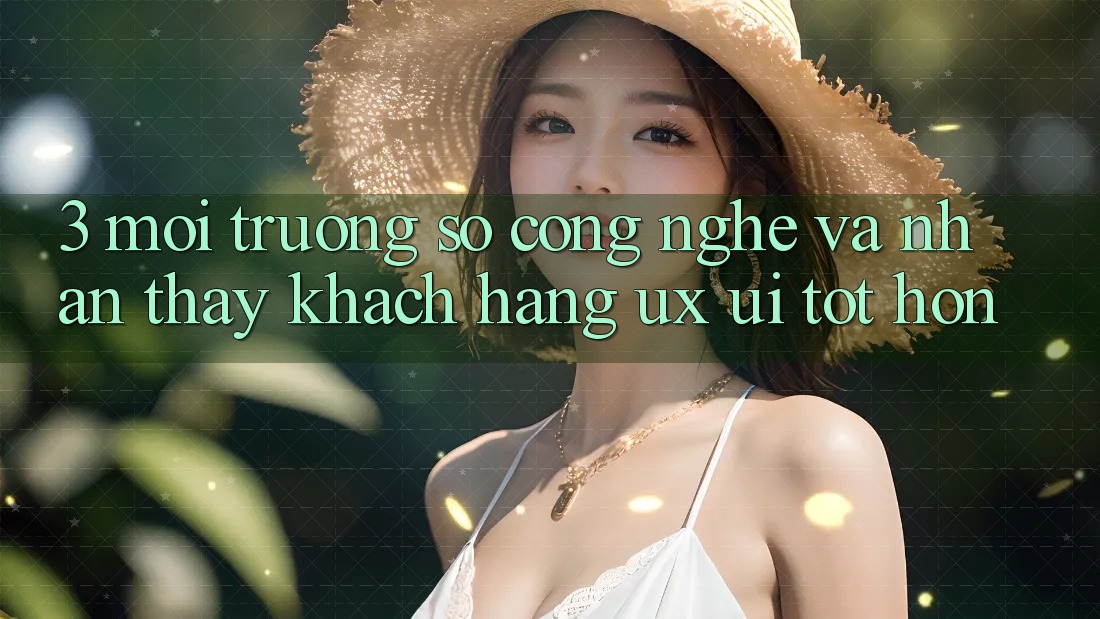3. Môi trường số công nghệ và Nhận thấy khách hàng (UX/UI) tốt hơn