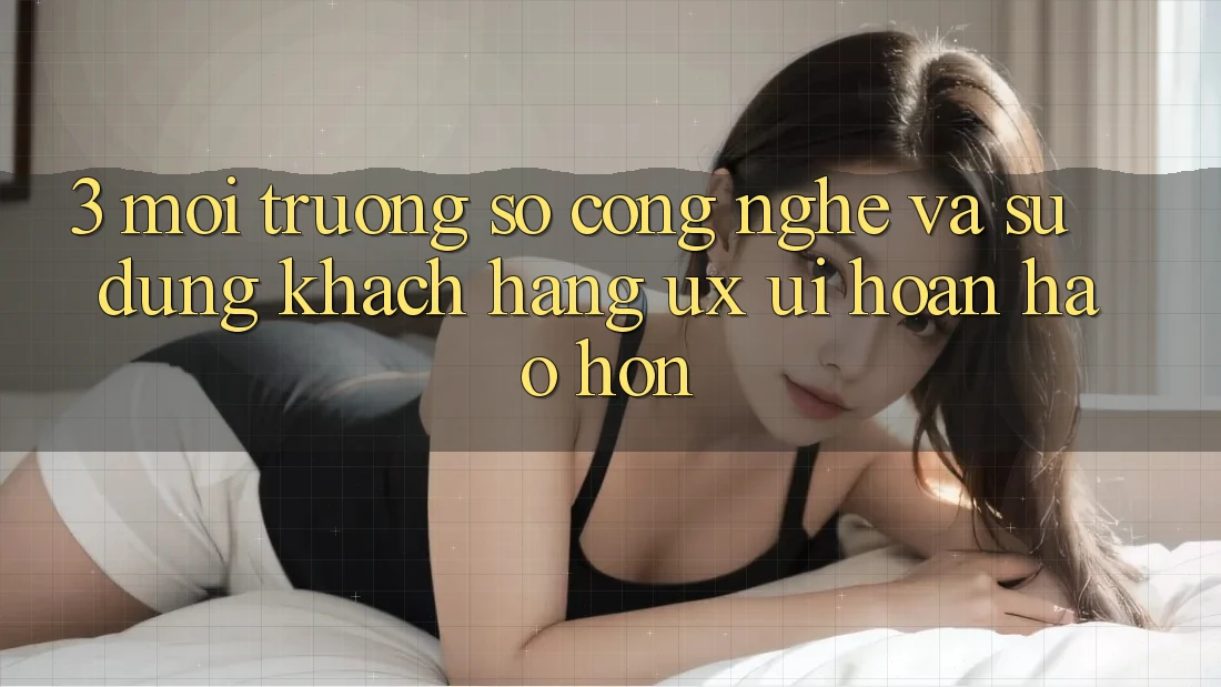 3. Môi trường số công nghệ và Sử dụng khách hàng (UX/UI) hoàn hảo hơn