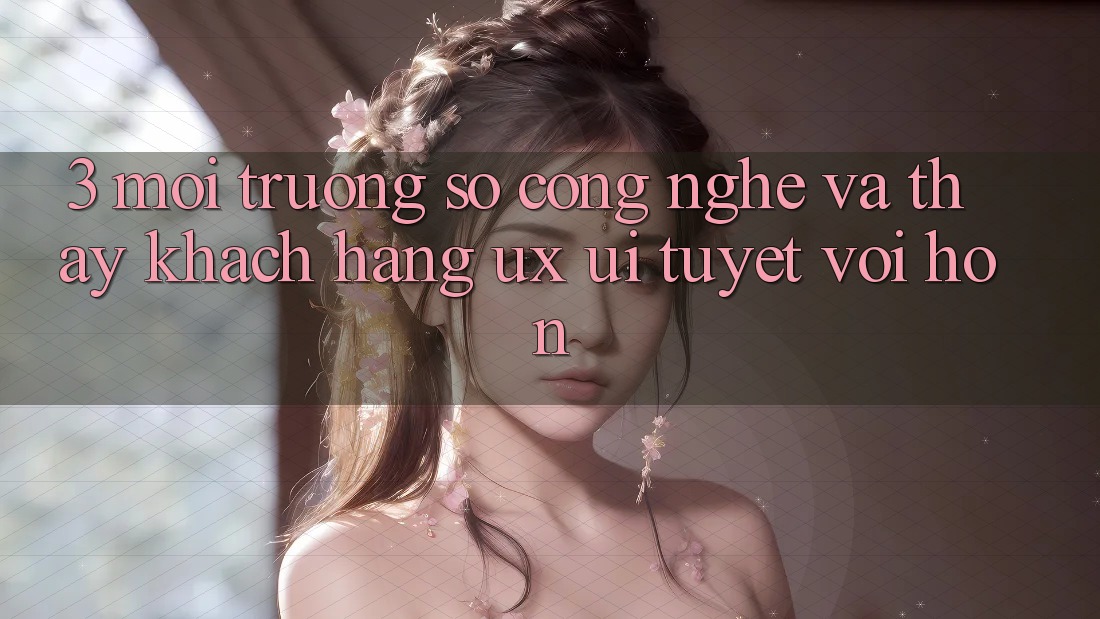 3. Môi trường số công nghệ và Thấy khách hàng (UX/UI) tuyệt vời hơn