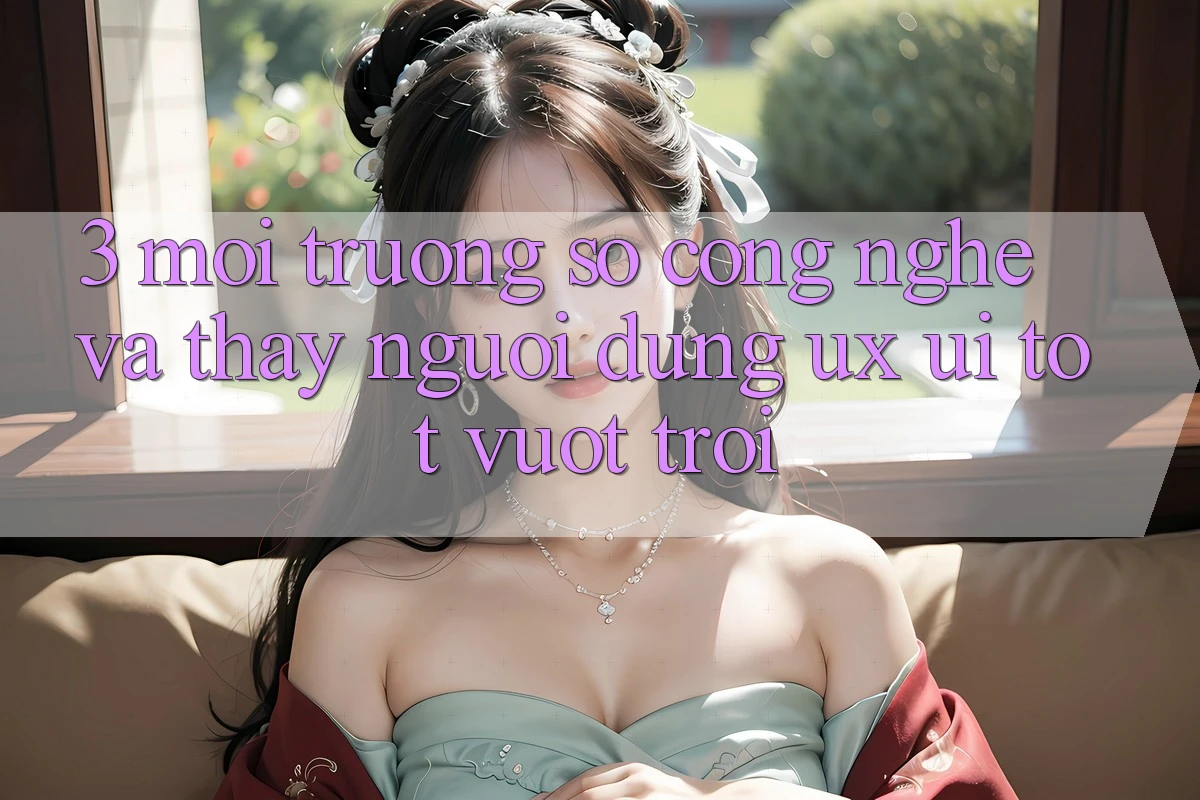3. Môi trường số công nghệ và Thấy người dùng (UX/UI) tốt vượt trội