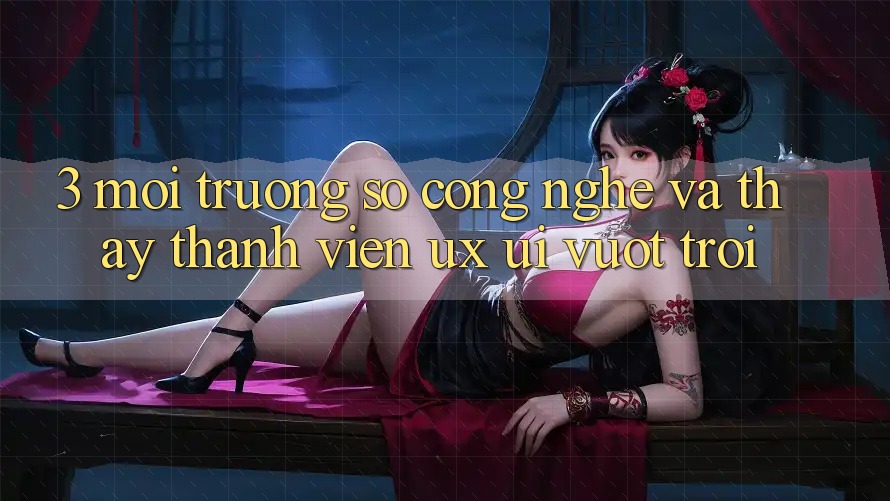 3. Môi trường số công nghệ và Thấy thành viên (UX/UI) vượt trội