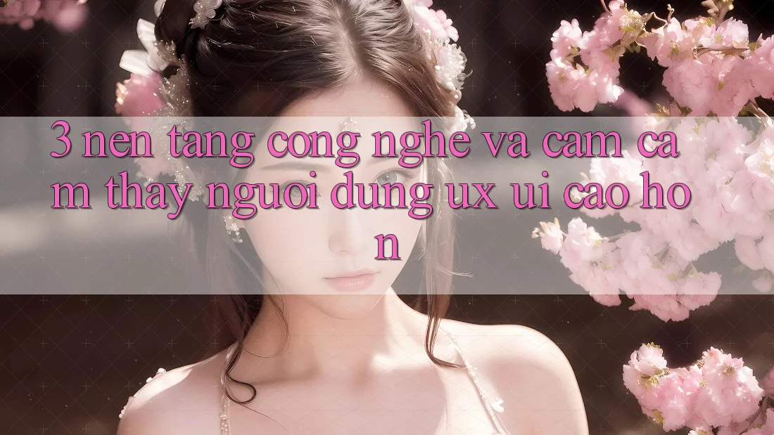 3. Nền tảng công nghệ và Cảm cảm thấy người dùng (UX/UI) cao hơn