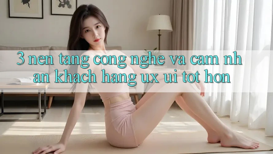 3. Nền tảng công nghệ và Cảm nhận khách hàng (UX/UI) tốt hơn