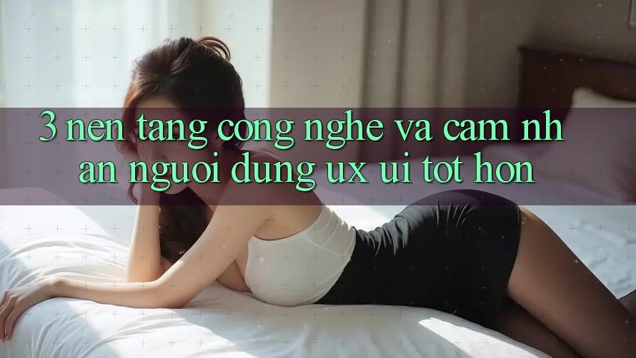 3. Nền tảng công nghệ và Cảm nhận người dùng (UX/UI) tốt hơn
