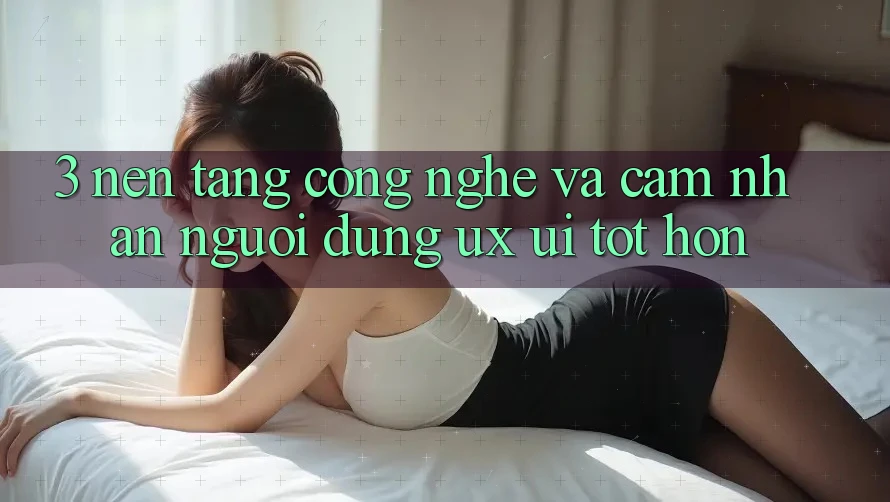 3. Nền tảng công nghệ và Cảm nhận người dùng (UX/UI) tốt hơn