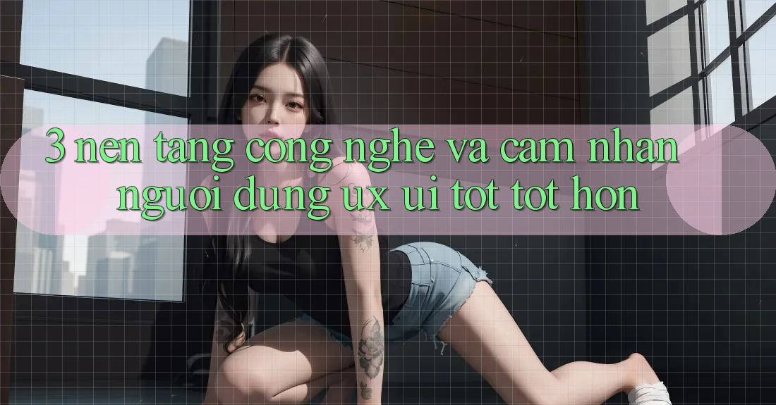 3. Nền tảng công nghệ và Cảm nhận người dùng (UX/UI) tốt tốt hơn