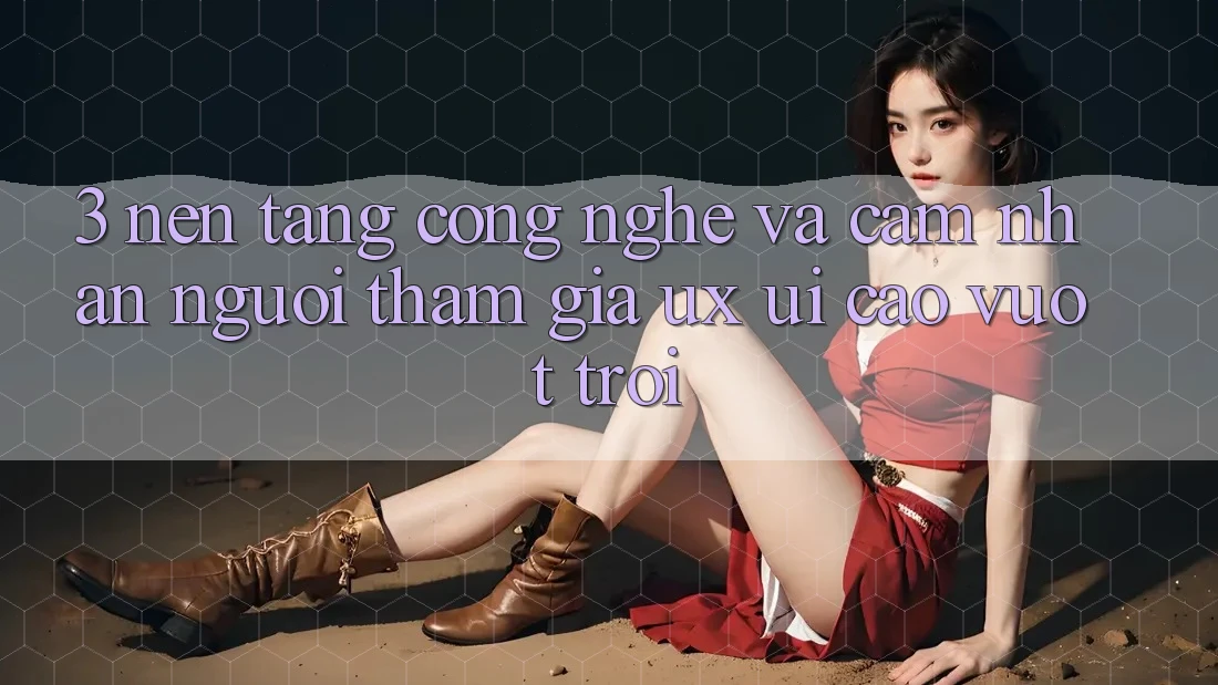 3. Nền tảng công nghệ và Cảm nhận người tham gia (UX/UI) cao vượt trội