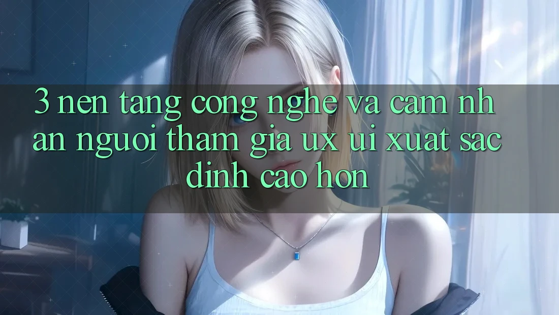 3. Nền tảng công nghệ và Cảm nhận người tham gia (UX/UI) xuất sắc đỉnh cao hơn