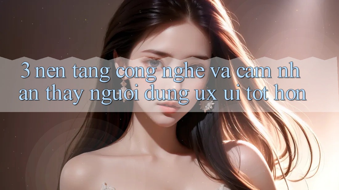 3. Nền tảng công nghệ và Cảm nhận thấy người dùng (UX/UI) tốt hơn