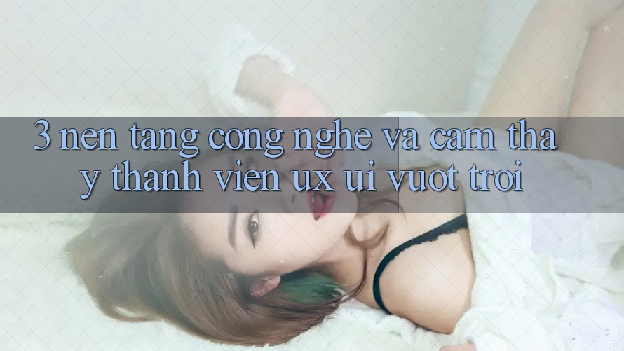3. Nền tảng công nghệ và Cảm thấy thành viên (UX/UI) vượt trội