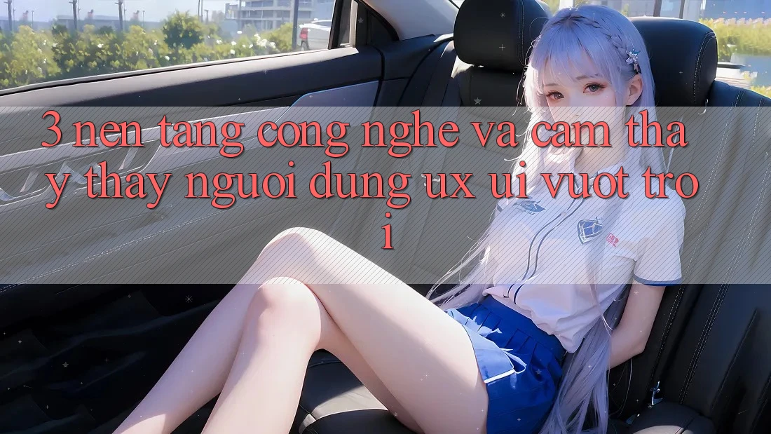 3. Nền tảng công nghệ và Cảm thấy thấy người dùng (UX/UI) vượt trội