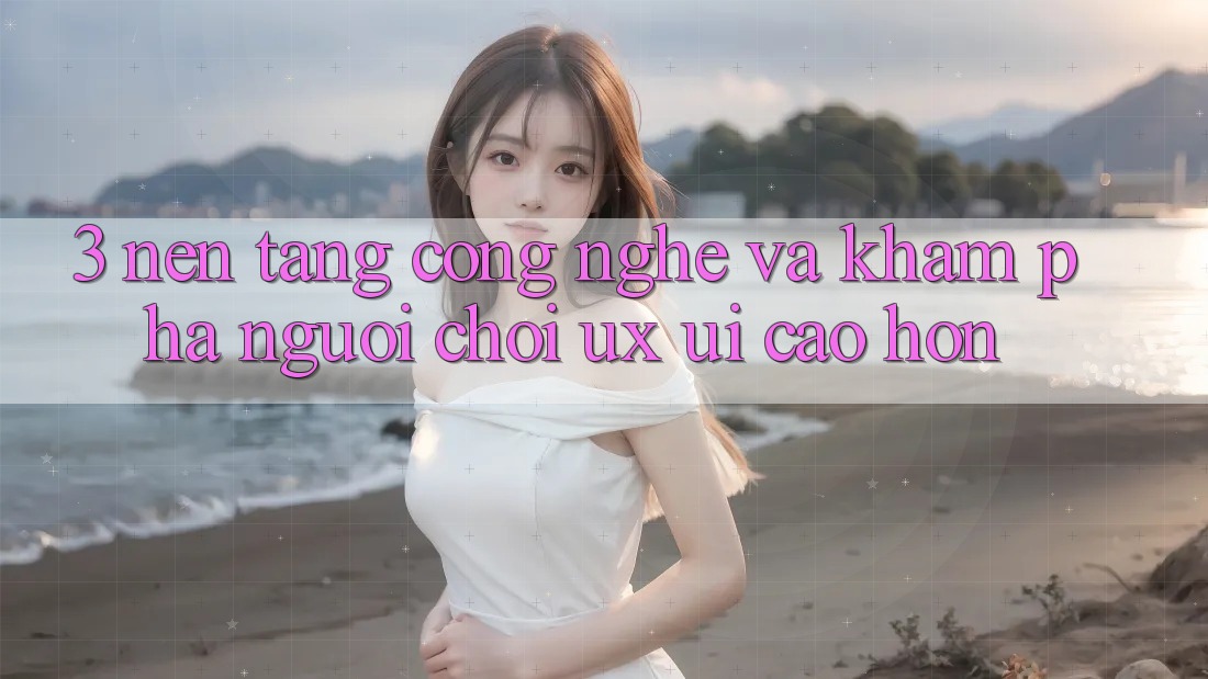 3. Nền tảng công nghệ và Khám phá người chơi (UX/UI) cao hơn