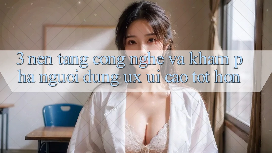 3. Nền tảng công nghệ và Khám phá người dùng (UX/UI) cao tốt hơn