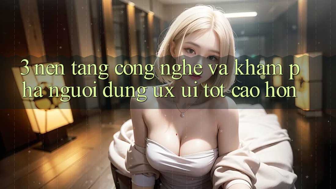 3. Nền tảng công nghệ và Khám phá người dùng (UX/UI) tốt cao hơn