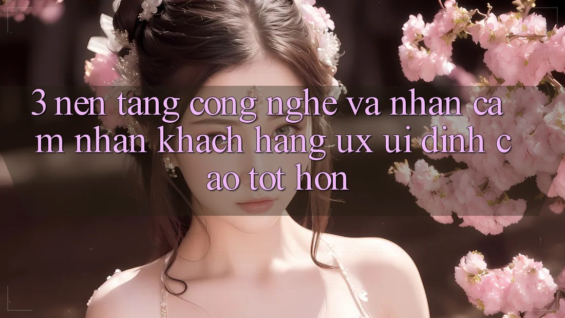 3. Nền tảng công nghệ và Nhận cảm nhận khách hàng (UX/UI) đỉnh cao tốt hơn