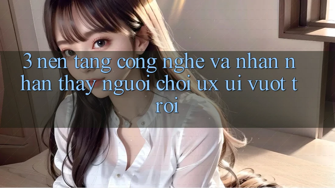 3. Nền tảng công nghệ và Nhận nhận thấy người chơi (UX/UI) vượt trội