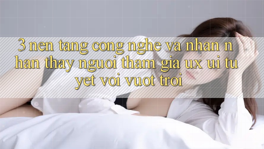 3. Nền tảng công nghệ và Nhận nhận thấy người tham gia (UX/UI) tuyệt vời vượt trội