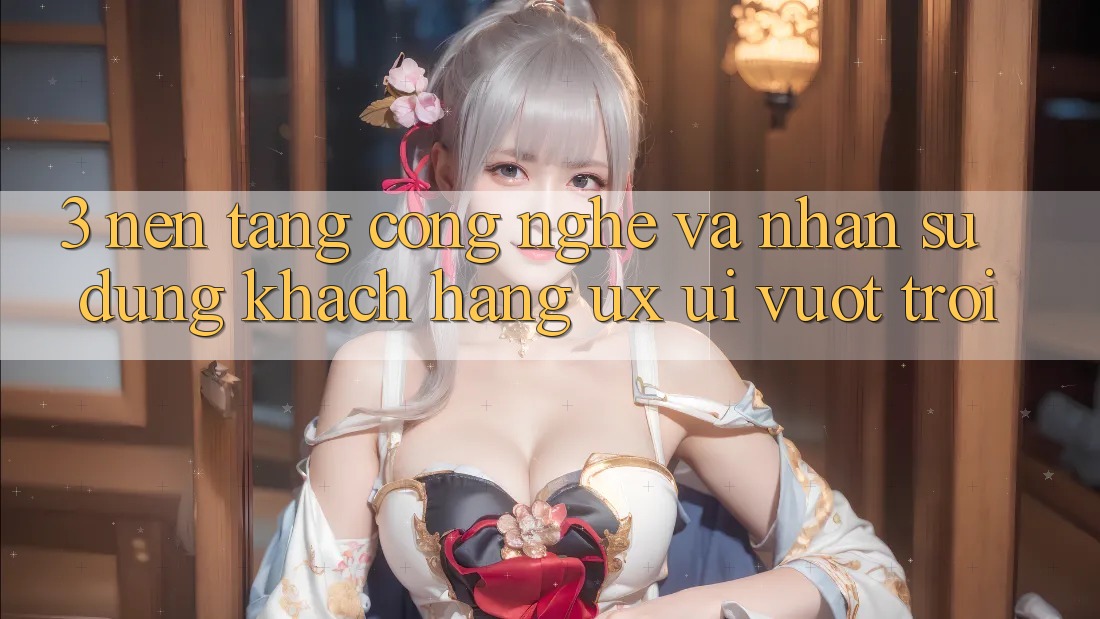 3. Nền tảng công nghệ và Nhận sử dụng khách hàng (UX/UI) vượt trội