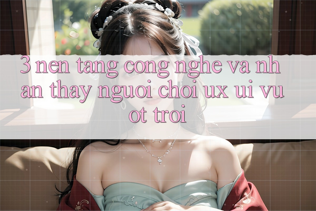 3. Nền tảng công nghệ và Nhận thấy người chơi (UX/UI) vượt trội