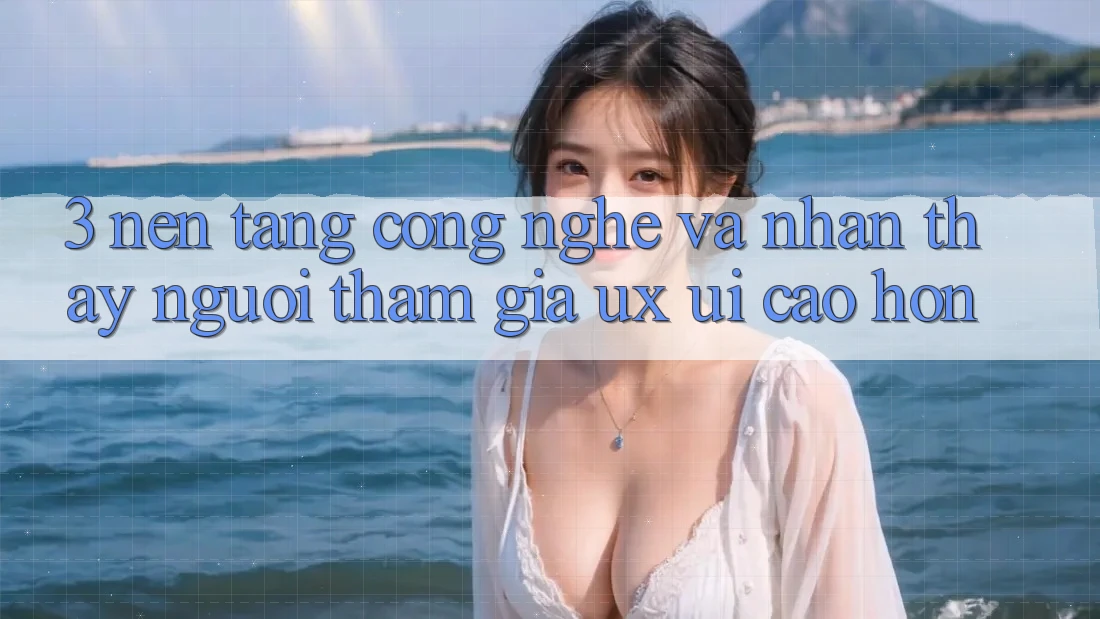 3. Nền tảng công nghệ và Nhận thấy người tham gia (UX/UI) cao hơn