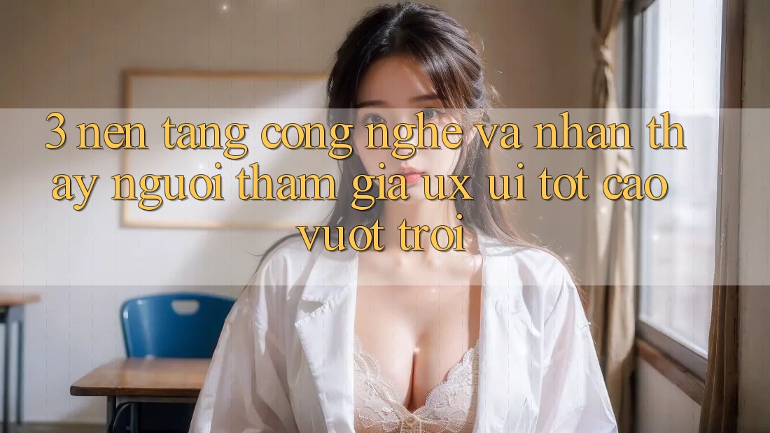3. Nền tảng công nghệ và Nhận thấy người tham gia (UX/UI) tốt cao vượt trội
