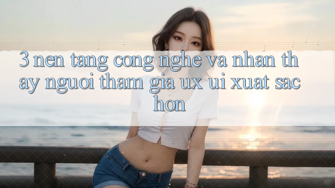 3. Nền tảng công nghệ và Nhận thấy người tham gia (UX/UI) xuất sắc hơn