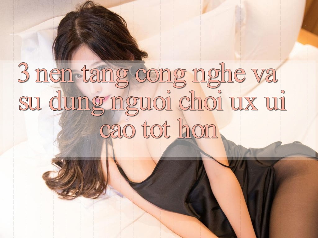 3. Nền tảng công nghệ và Sử dụng người chơi (UX/UI) cao tốt hơn