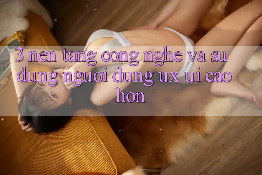 3. Nền tảng công nghệ và Sử dụng người dùng (UX/UI) cao hơn 3. Nền tảng công nghệ và Sử dụng người dùng (UX/UI) cao hơn
