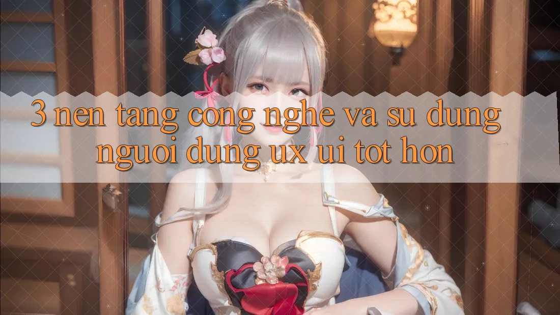 3. Nền tảng công nghệ và Sử dụng người dùng (UX/UI) tốt hơn