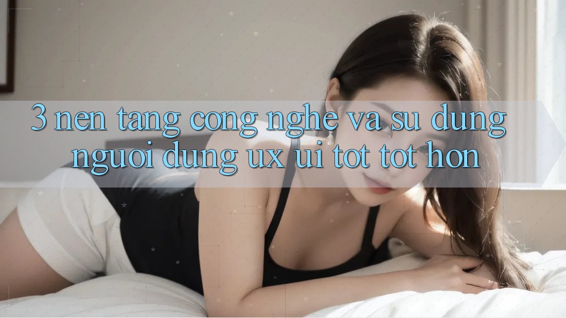 3. Nền tảng công nghệ và Sử dụng người dùng (UX/UI) tốt tốt hơn