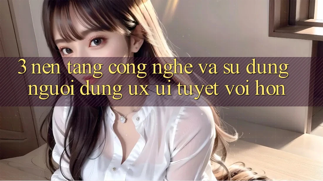 3. Nền tảng công nghệ và Sử dụng người dùng (UX/UI) tuyệt vời hơn