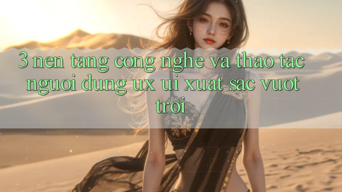 3. Nền tảng công nghệ và Thao tác người dùng (UX/UI) xuất sắc vượt trội