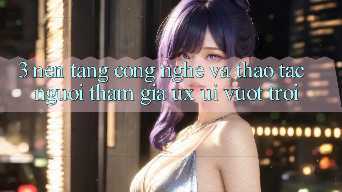3. Nền tảng công nghệ và Thao tác người tham gia (UX/UI) vượt trội