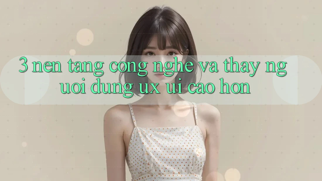 3. Nền tảng công nghệ và Thấy người dùng (UX/UI) cao hơn