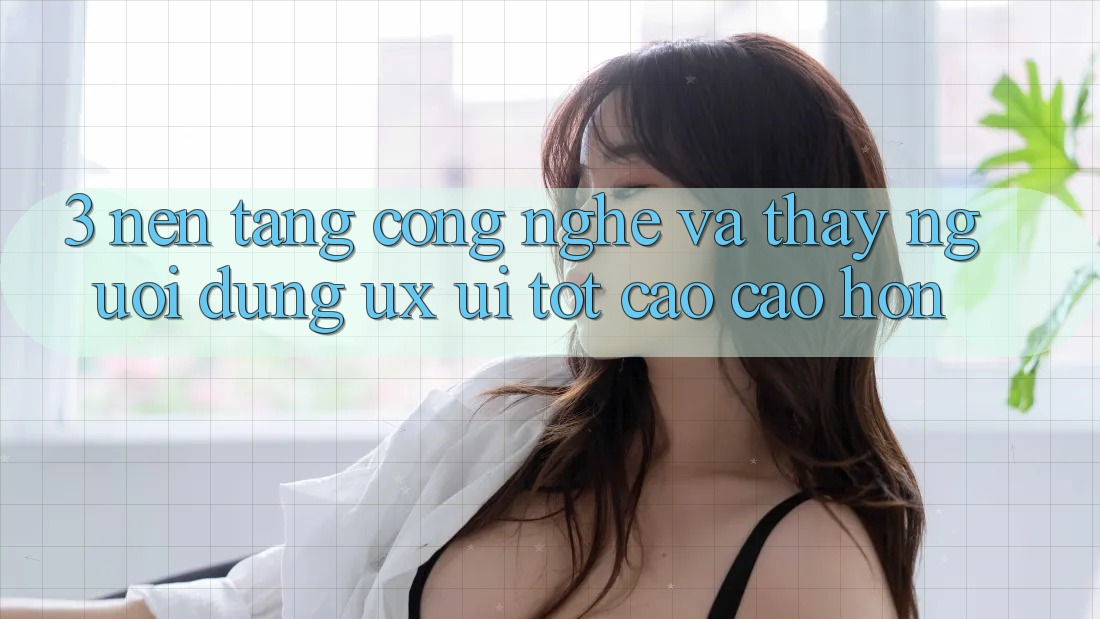 3. Nền tảng công nghệ và Thấy người dùng (UX/UI) tốt cao cao hơn