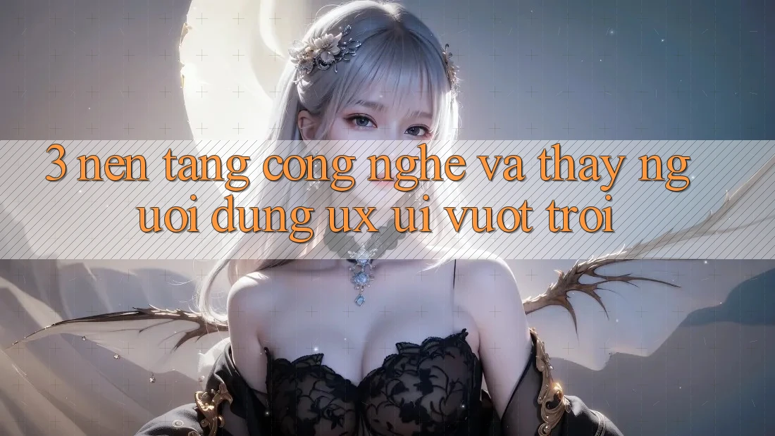 3. Nền tảng công nghệ và Thấy người dùng (UX/UI) vượt trội