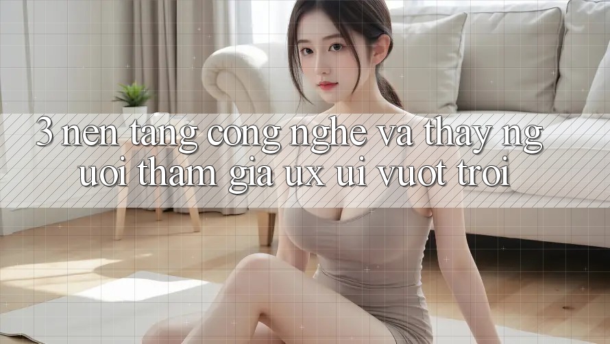 3. Nền tảng công nghệ và Thấy người tham gia (UX/UI) vượt trội