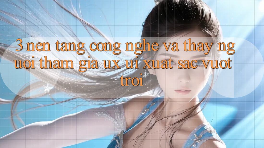 3. Nền tảng công nghệ và Thấy người tham gia (UX/UI) xuất sắc vượt trội