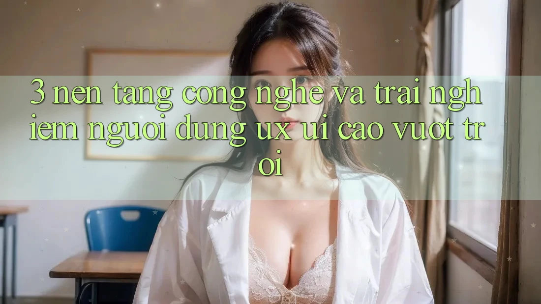 3. Nền tảng công nghệ và Trải nghiệm người dùng (UX/UI) cao vượt trội
