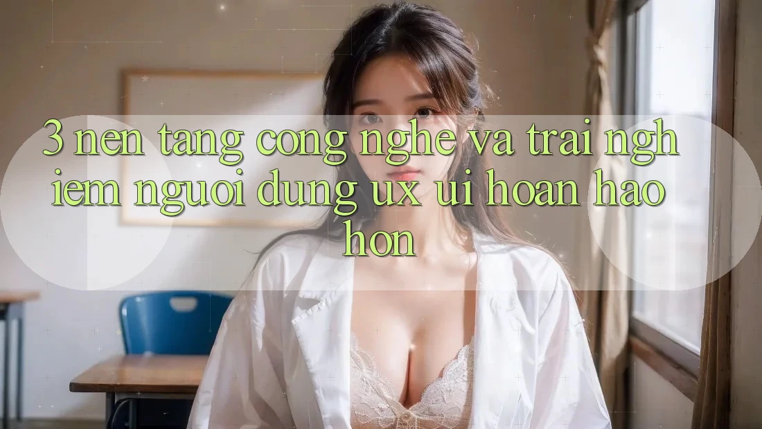 3. Nền tảng công nghệ và Trải nghiệm người dùng (UX/UI) hoàn hảo hơn