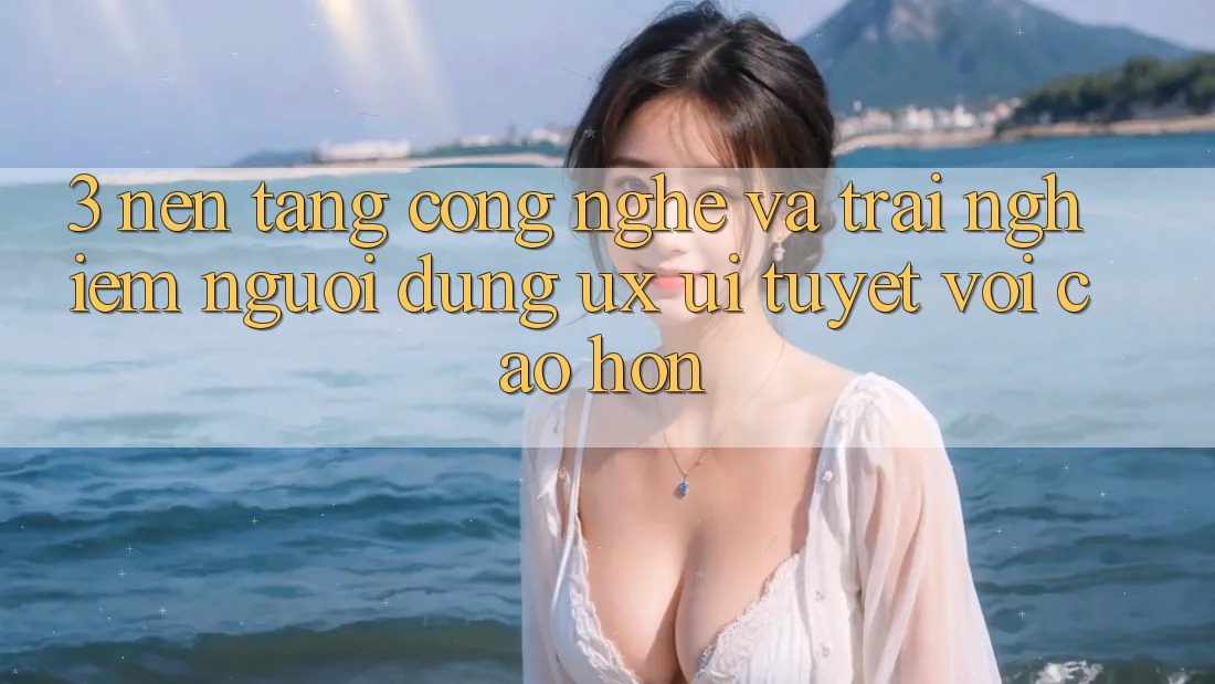 3. Nền tảng công nghệ và Trải nghiệm người dùng (UX/UI) tuyệt vời cao hơn