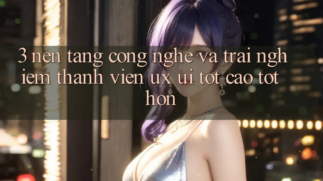 3. Nền tảng công nghệ và Trải nghiệm thành viên (UX/UI) tốt cao tốt hơn
