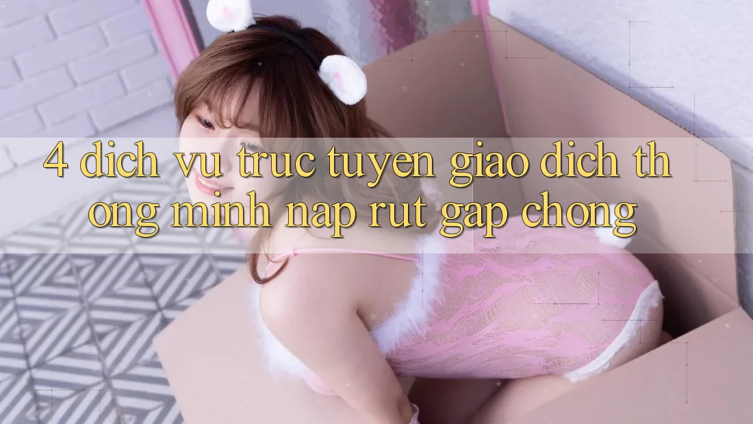 4. Dịch vụ trực tuyến giao dịch thông minh, nạp rút gấp chóng