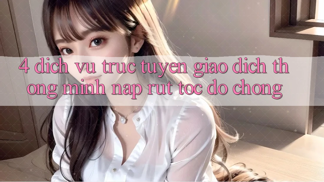 4. Dịch vụ trực tuyến giao dịch thông minh, nạp rút tốc độ chóng