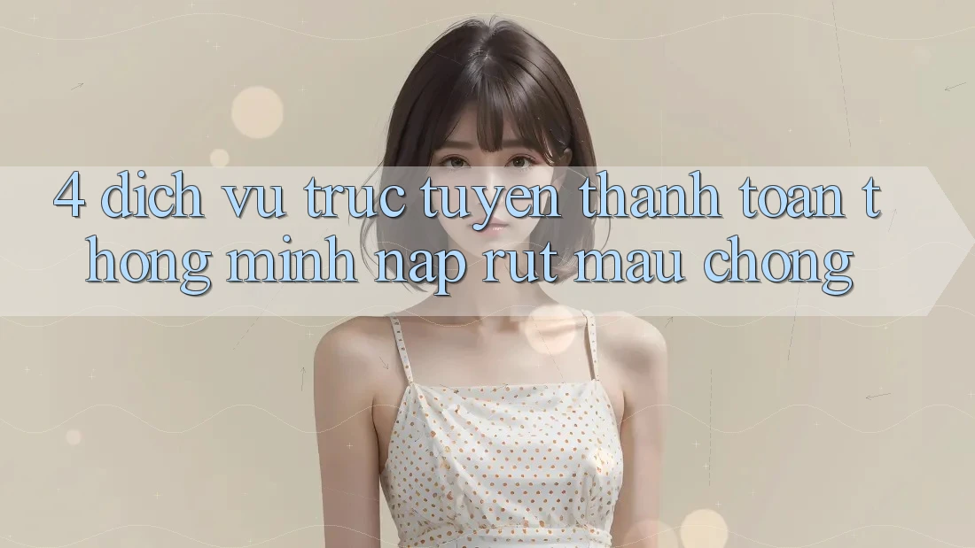 4. Dịch vụ trực tuyến thanh toán thông minh, nạp rút mau chóng