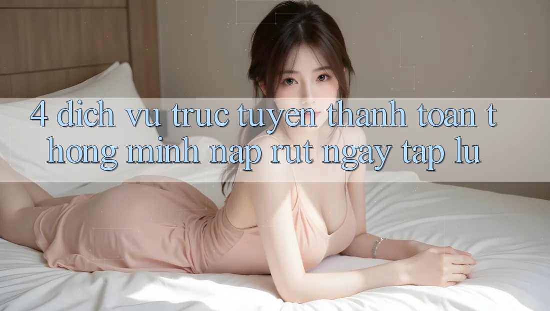 4. Dịch vụ trực tuyến thanh toán thông minh, nạp rút ngay tắp lự
